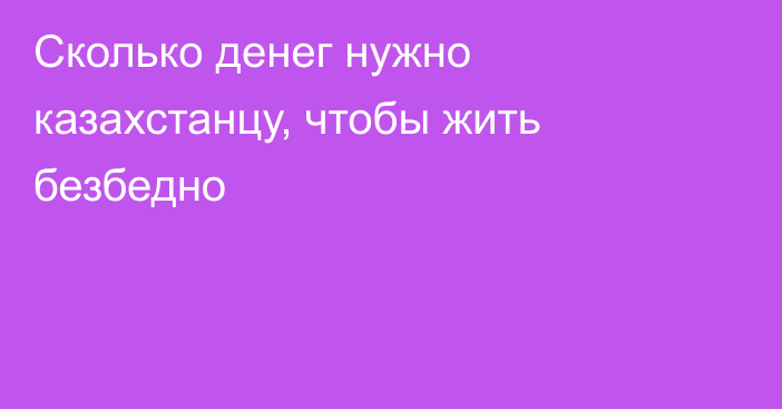 Сколько денег нужно казахстанцу, чтобы жить безбедно