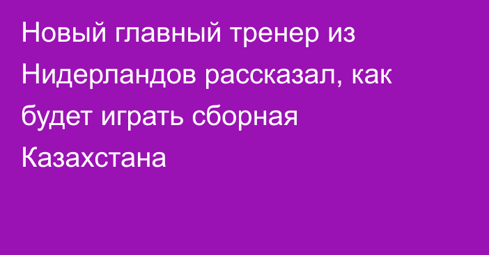 Новый главный тренер из Нидерландов рассказал, как будет играть сборная Казахстана