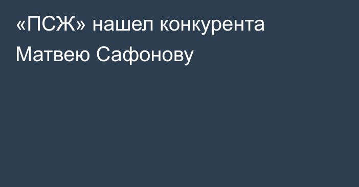 «ПСЖ» нашел конкурента Матвею Сафонову