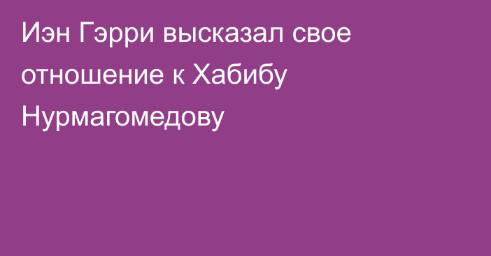 Иэн Гэрри высказал свое отношение к Хабибу Нурмагомедову