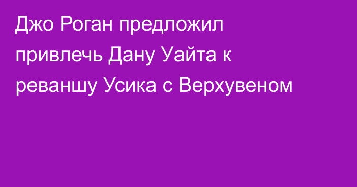Джо Роган предложил привлечь Дану Уайта к реваншу Усика с Верхувеном