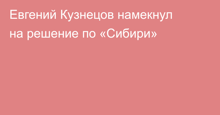 Евгений Кузнецов намекнул на решение по «Сибири»