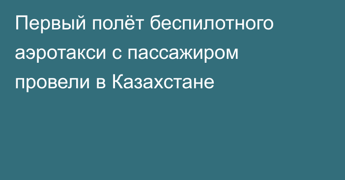 Первый полёт беспилотного аэротакси с пассажиром провели в Казахстане