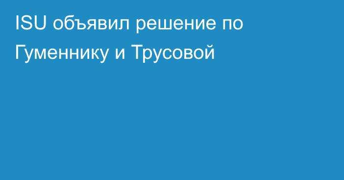 ISU объявил решение по Гуменнику и Трусовой