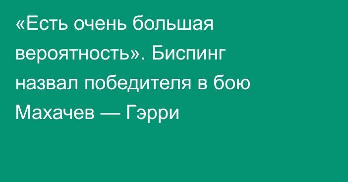 «Есть очень большая вероятность». Биспинг назвал победителя в бою Махачев — Гэрри