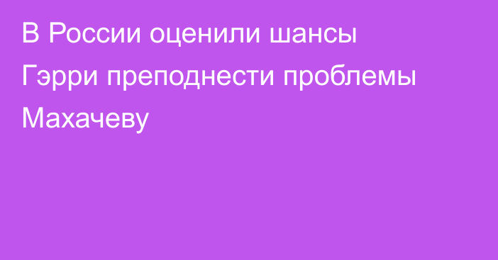 В России оценили шансы Гэрри преподнести проблемы Махачеву
