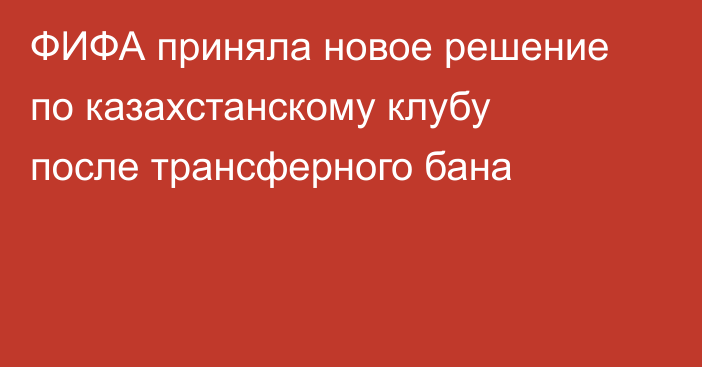 ФИФА приняла новое решение по казахстанскому клубу после трансферного бана