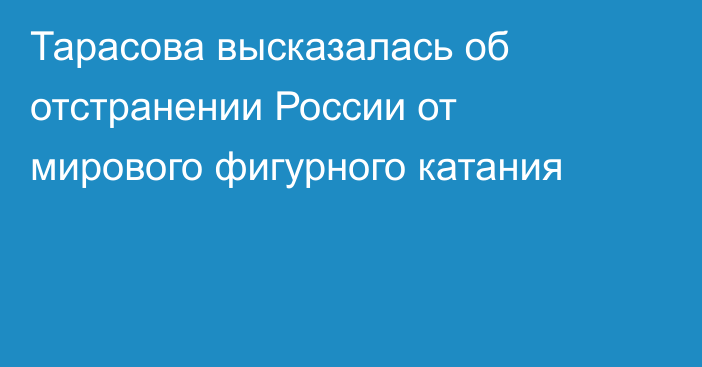 Тарасова высказалась об отстранении России от мирового фигурного катания