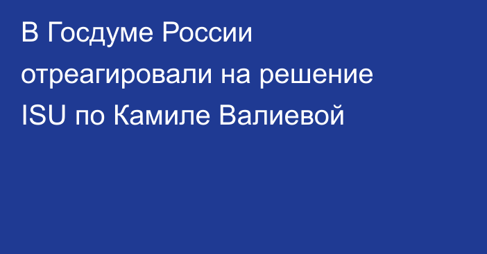 В Госдуме России отреагировали на решение ISU по Камиле Валиевой