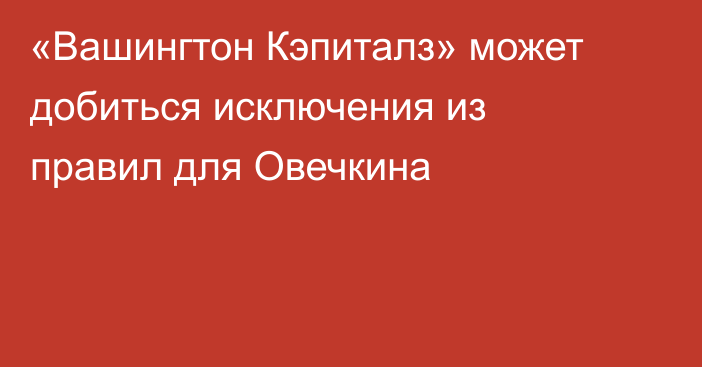 «Вашингтон Кэпиталз» может добиться исключения из правил для Овечкина
