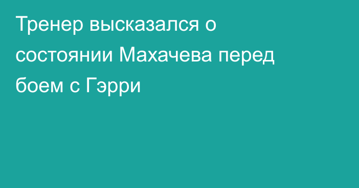 Тренер высказался о состоянии Махачева перед боем с Гэрри