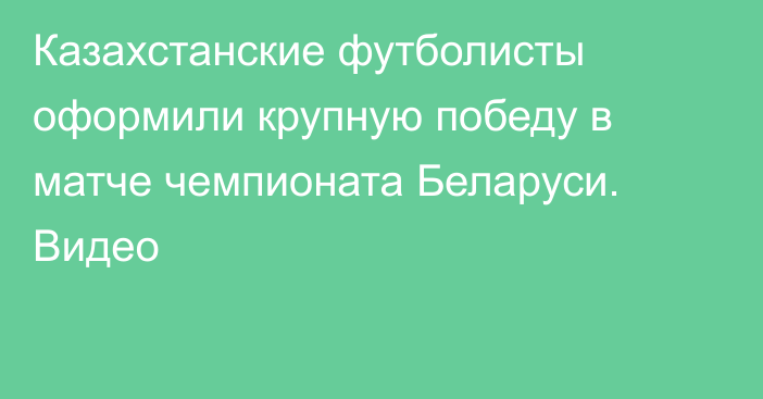 Казахстанские футболисты оформили крупную победу в матче чемпионата Беларуси. Видео