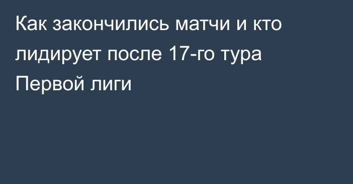 Как закончились матчи и кто лидирует после 17-го тура Первой лиги