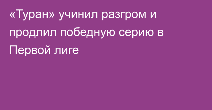«Туран» учинил разгром и продлил победную серию в Первой лиге