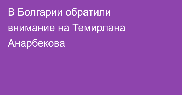 В Болгарии обратили внимание на Темирлана Анарбекова