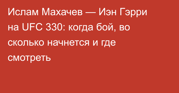 Ислам Махачев — Иэн Гэрри на UFC 330: когда бой, во сколько начнется и где смотреть