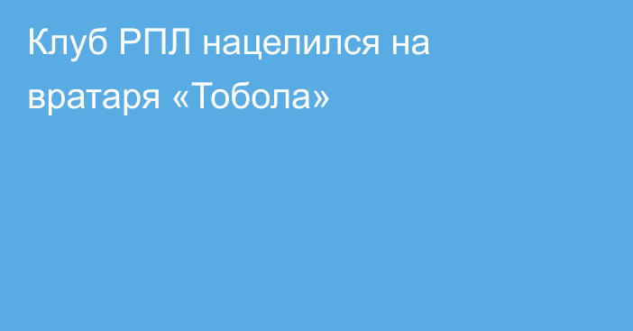 Клуб РПЛ нацелился на вратаря «Тобола»