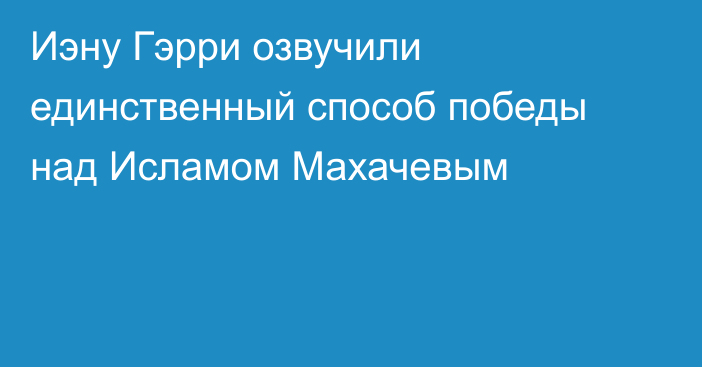 Иэну Гэрри озвучили единственный способ победы над Исламом Махачевым