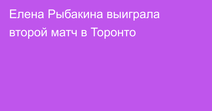 Елена Рыбакина выиграла второй матч в Торонто