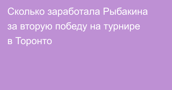 Сколько заработала Рыбакина за вторую победу на турнире в Торонто