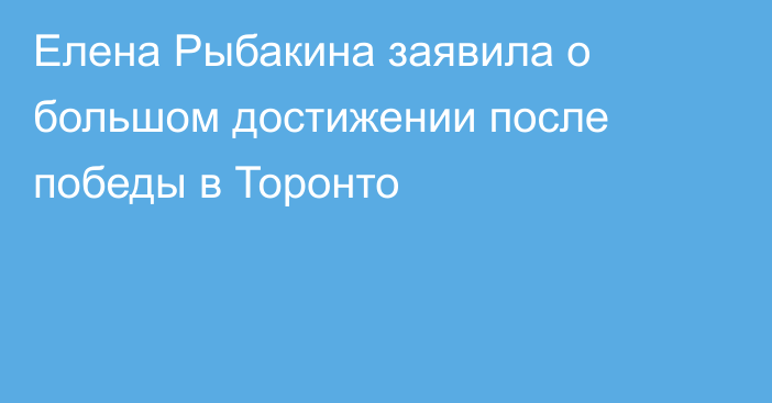 Елена Рыбакина заявила о большом достижении после победы в Торонто