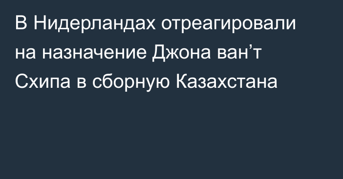 В Нидерландах отреагировали на назначение Джона ван’т Схипа в сборную Казахстана