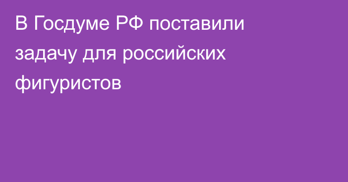 В Госдуме РФ поставили задачу для российских фигуристов
