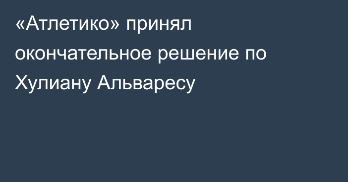 «Атлетико» принял окончательное решение по Хулиану Альваресу
