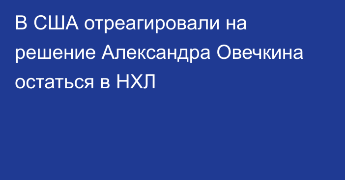В США отреагировали на решение Александра Овечкина остаться в НХЛ
