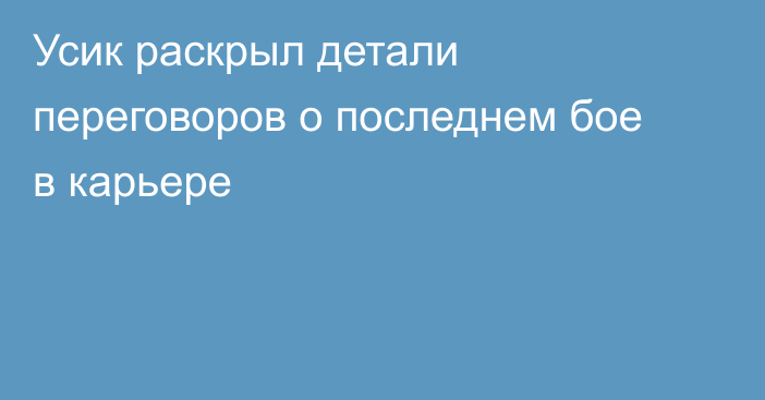 Усик раскрыл детали переговоров о последнем бое в карьере