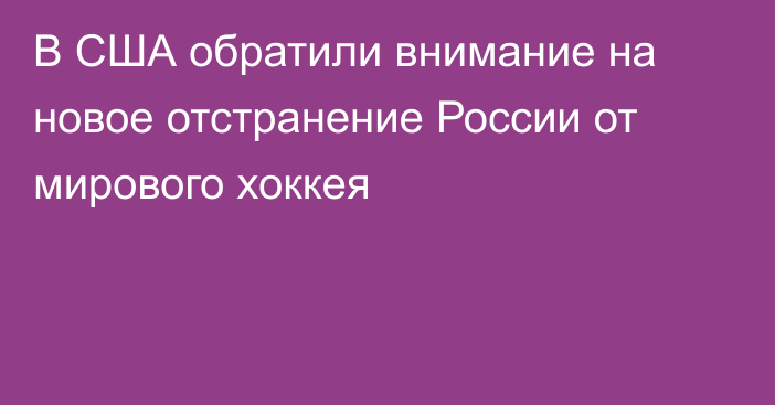 В США обратили внимание на новое отстранение России от мирового хоккея