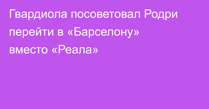 Гвардиола посоветовал Родри перейти в «Барселону» вместо «Реала»