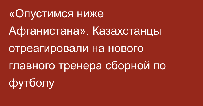 «Опустимся ниже Афганистана». Казахстанцы отреагировали на нового главного тренера сборной по футболу