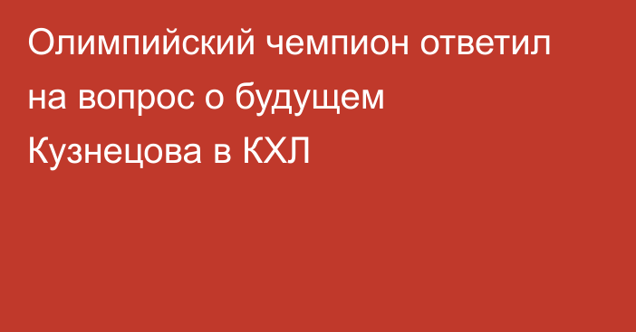 Олимпийский чемпион ответил на вопрос о будущем Кузнецова в КХЛ