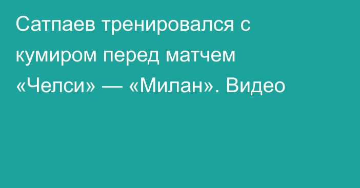 Сатпаев тренировался с кумиром перед матчем «Челси» — «Милан». Видео