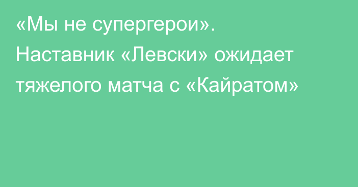«Мы не супергерои». Наставник «Левски» ожидает тяжелого матча с «Кайратом»