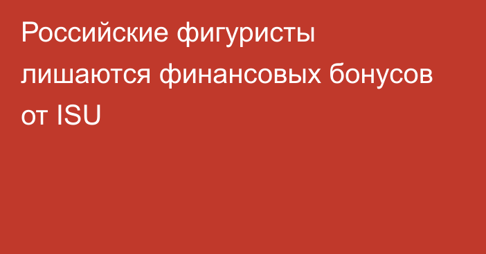Российские фигуристы лишаются финансовых бонусов от ISU
