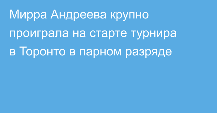 Мирра Андреева крупно проиграла на старте турнира в Торонто в парном разряде