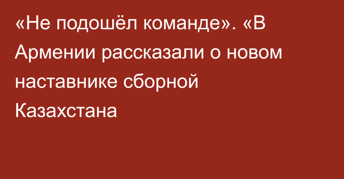 «Не подошёл команде». «В Армении рассказали о новом наставнике сборной Казахстана