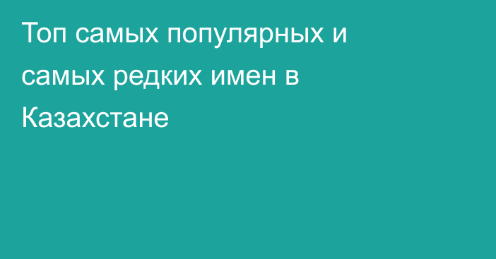 Топ самых популярных и самых редких имен в Казахстане