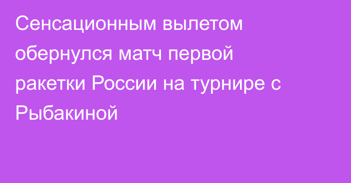 Сенсационным вылетом обернулся матч первой ракетки России на турнире с Рыбакиной