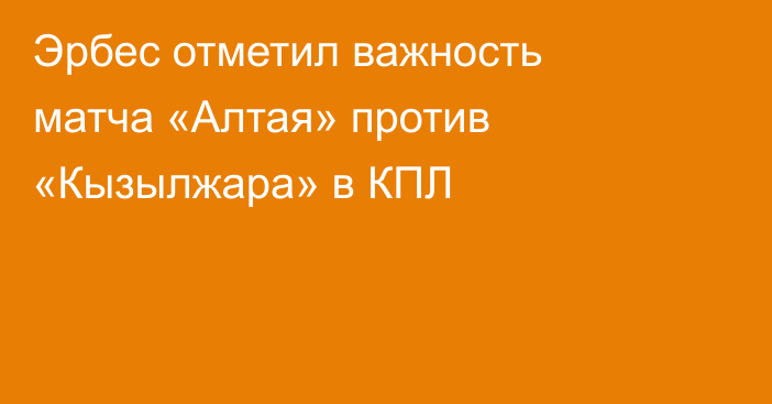 Эрбес отметил важность матча «Алтая» против «Кызылжара» в КПЛ