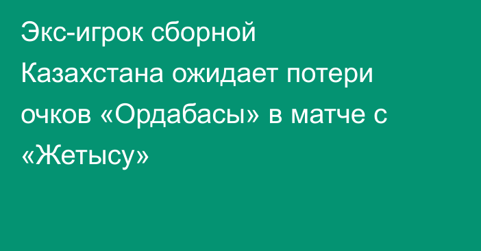 Экс-игрок сборной Казахстана ожидает потери очков «Ордабасы» в матче с «Жетысу»