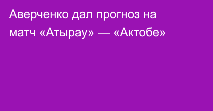 Аверченко дал прогноз на матч «Атырау» — «Актобе»