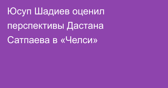 Юсуп Шадиев оценил перспективы Дастана Сатпаева в «Челси»