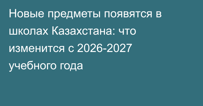 Новые предметы появятся в школах Казахстана: что изменится с 2026-2027 учебного года