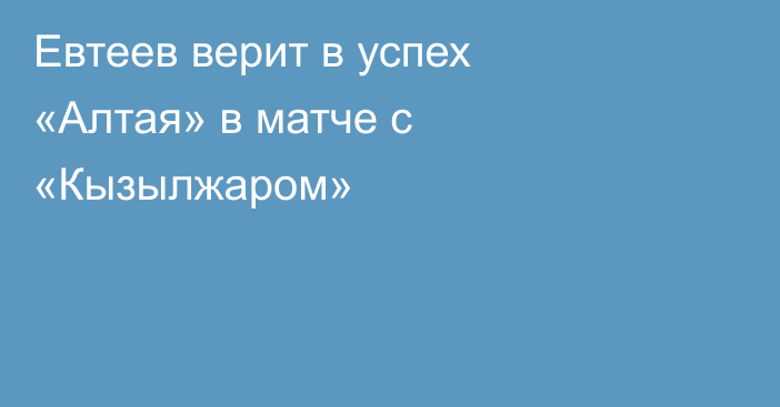 Евтеев верит в успех «Алтая» в матче с «Кызылжаром»