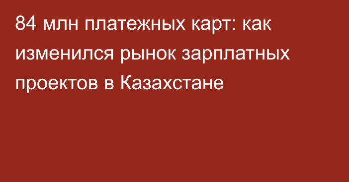 84 млн платежных карт: как изменился рынок зарплатных проектов в Казахстане