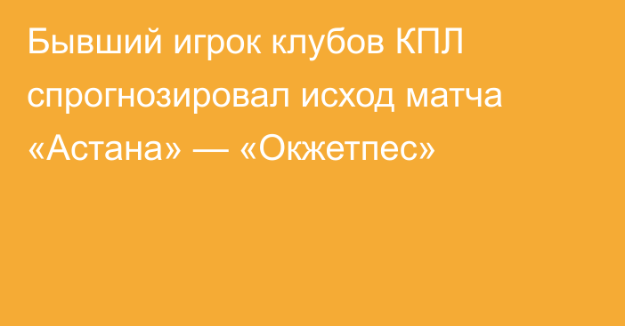 Бывший игрок клубов КПЛ спрогнозировал исход матча «Астана» — «Окжетпес»