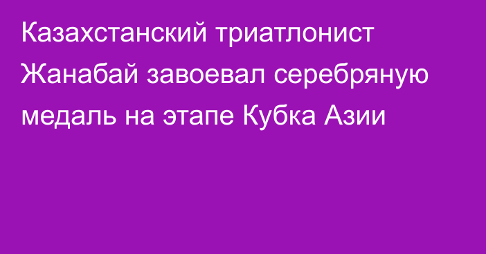Казахстанский триатлонист Жанабай завоевал серебряную медаль на этапе Кубка Азии